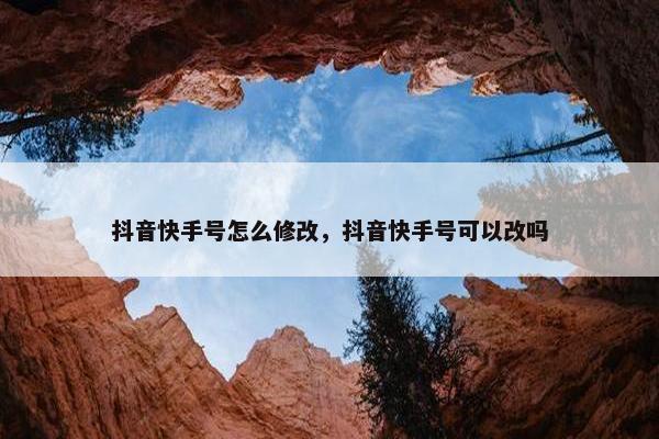 抖音快手号怎么修改，抖音快手号可以改吗