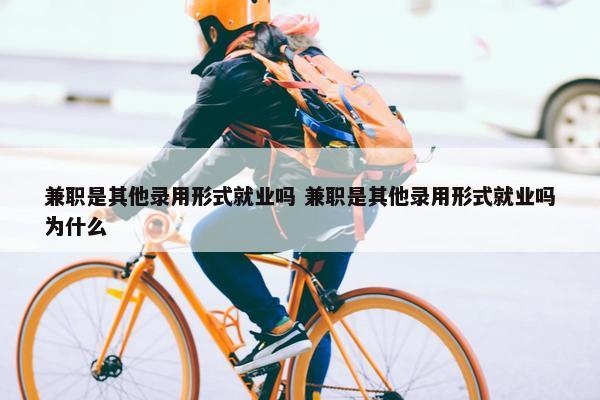 兼职是其他录用形式就业吗 兼职是其他录用形式就业吗为什么