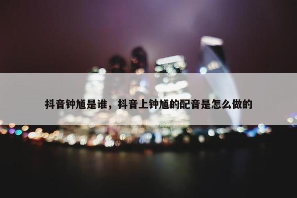 抖音钟馗是谁，抖音上钟馗的配音是怎么做的