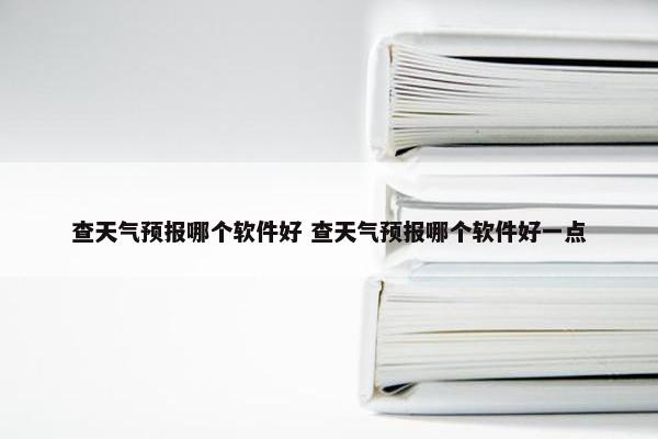 查天气预报哪个软件好 查天气预报哪个软件好一点