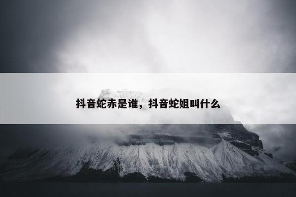 抖音蛇赤是谁，抖音蛇姐叫什么