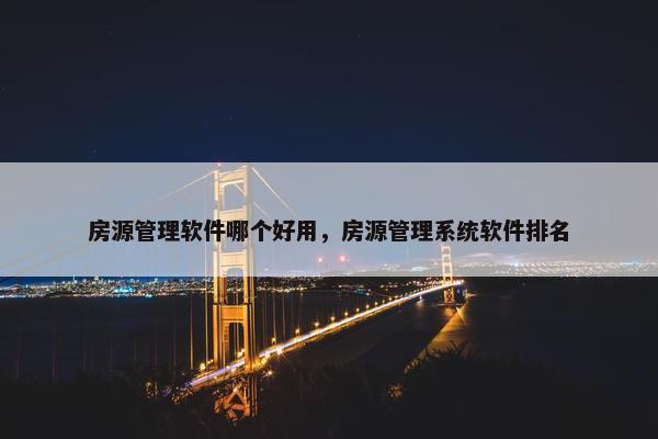 房源管理软件哪个好用，房源管理系统软件排名