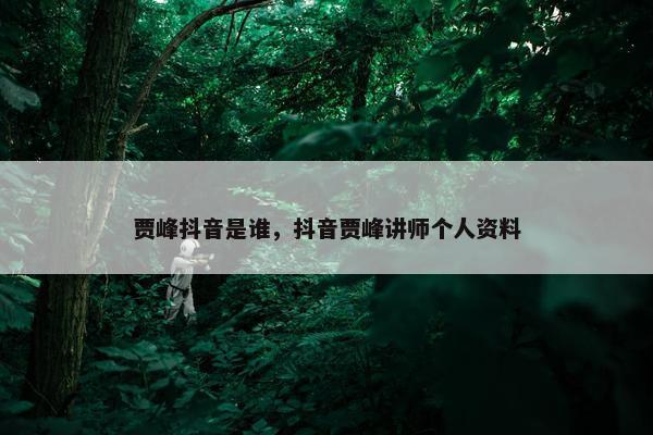 贾峰抖音是谁，抖音贾峰讲师个人资料