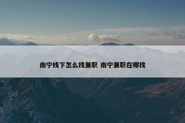 南宁线下怎么找兼职 南宁兼职在哪找