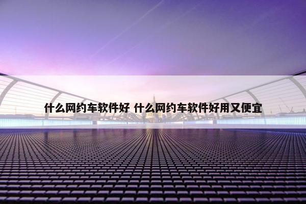 什么网约车软件好 什么网约车软件好用又便宜