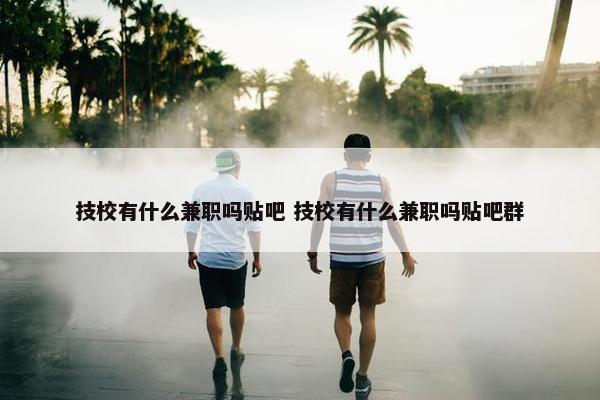 技校有什么兼职吗贴吧 技校有什么兼职吗贴吧群