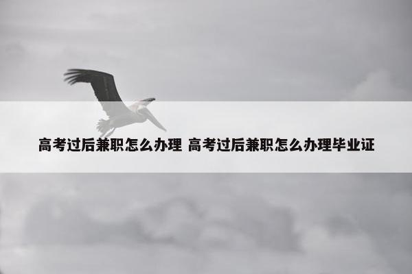 高考过后兼职怎么办理 高考过后兼职怎么办理毕业证