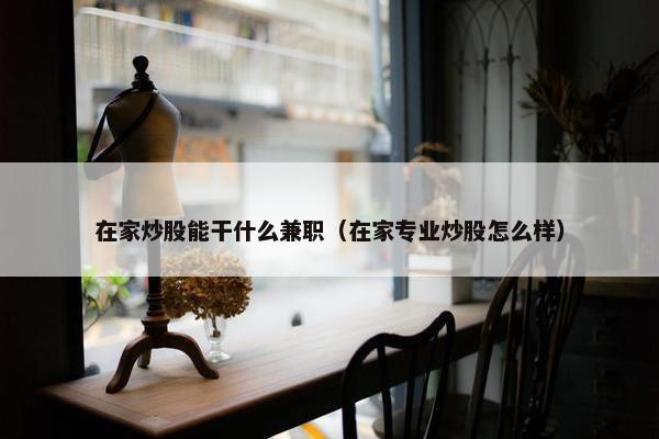 在家炒股能干什么兼职（在家专业炒股怎么样）