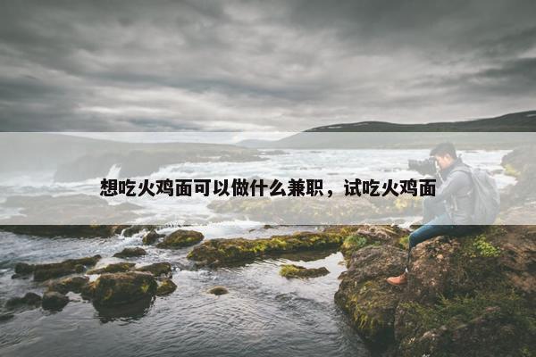 想吃火鸡面可以做什么兼职，试吃火鸡面