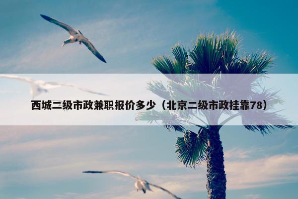 西城二级市政兼职报价多少（北京二级市政挂靠78）