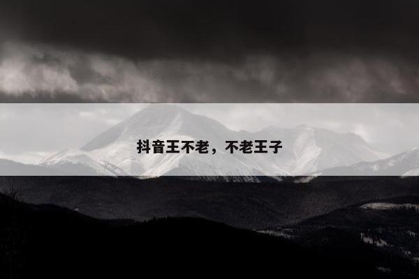 抖音王不老，不老王子