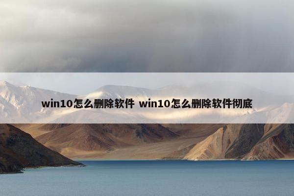 win10怎么删除软件 win10怎么删除软件彻底