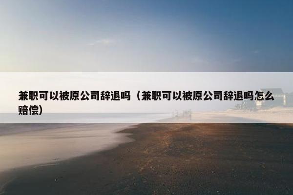 兼职可以被原公司辞退吗（兼职可以被原公司辞退吗怎么赔偿）