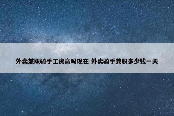 外卖兼职骑手工资高吗现在 外卖骑手兼职多少钱一天