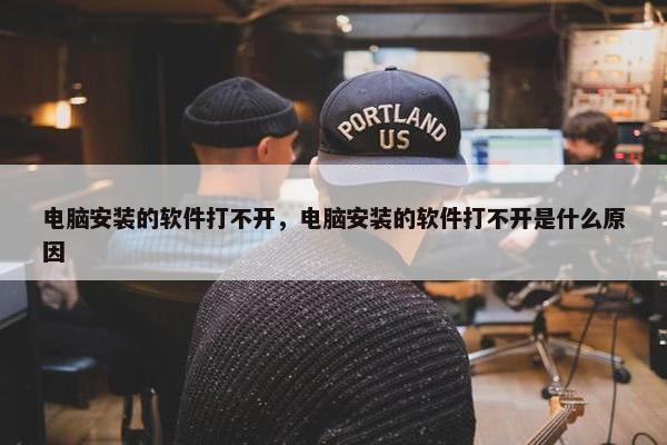 电脑安装的软件打不开，电脑安装的软件打不开是什么原因