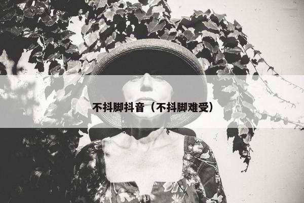 不抖脚抖音（不抖脚难受）