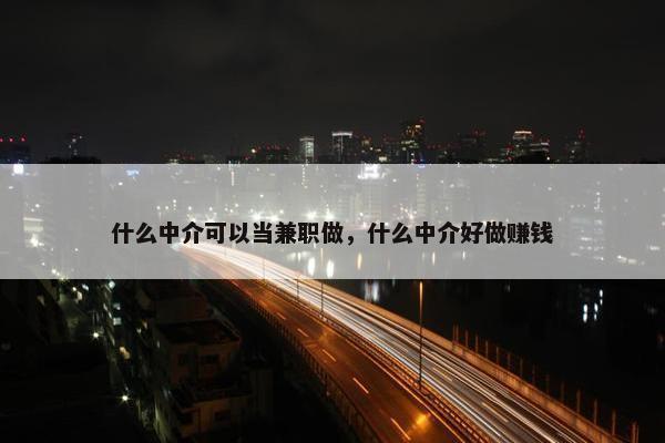 什么中介可以当兼职做，什么中介好做赚钱