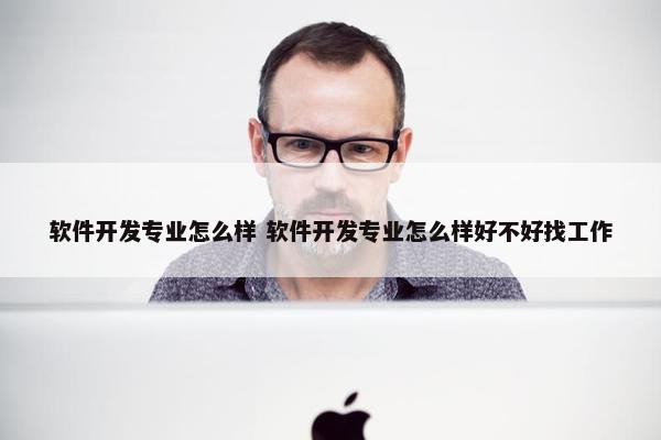 软件开发专业怎么样 软件开发专业怎么样好不好找工作