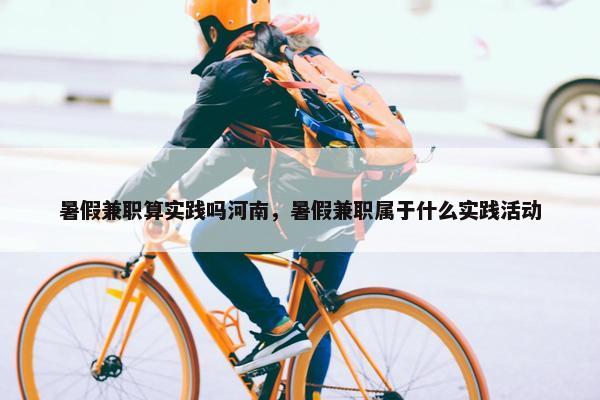 暑假兼职算实践吗河南，暑假兼职属于什么实践活动