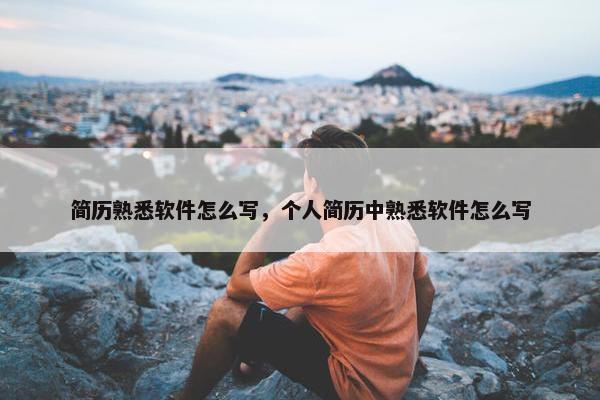 简历熟悉软件怎么写，个人简历中熟悉软件怎么写