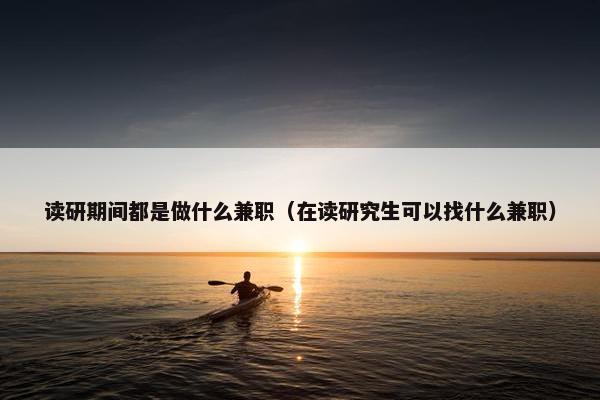 读研期间都是做什么兼职（在读研究生可以找什么兼职）