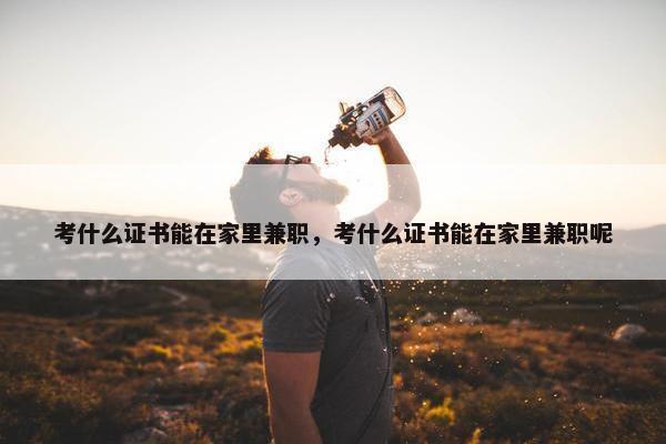 考什么证书能在家里兼职，考什么证书能在家里兼职呢