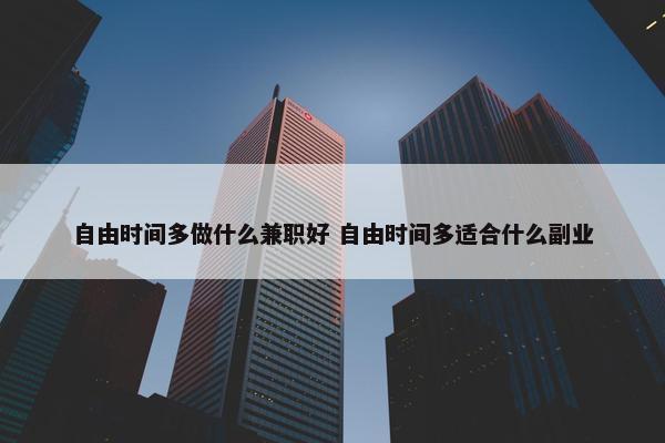 自由时间多做什么兼职好 自由时间多适合什么副业