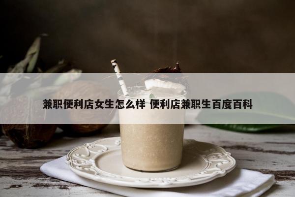 兼职便利店女生怎么样 便利店兼职生百度百科