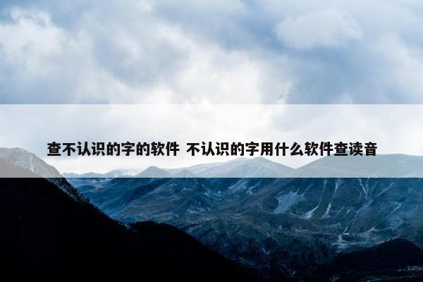 查不认识的字的软件 不认识的字用什么软件查读音