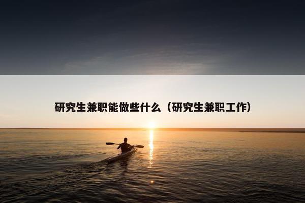 研究生兼职能做些什么（研究生兼职工作）