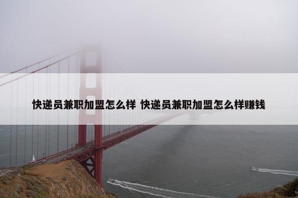 快递员兼职加盟怎么样 快递员兼职加盟怎么样赚钱