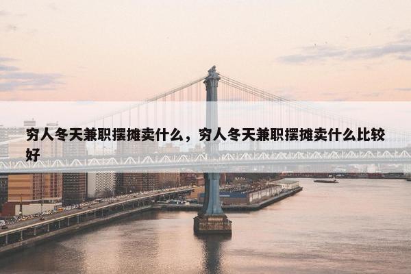 穷人冬天兼职摆摊卖什么，穷人冬天兼职摆摊卖什么比较好