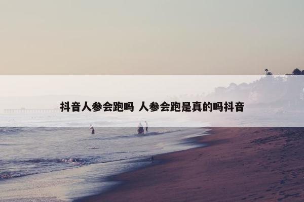 抖音人参会跑吗 人参会跑是真的吗抖音