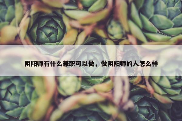 阴阳师有什么兼职可以做，做阴阳师的人怎么样