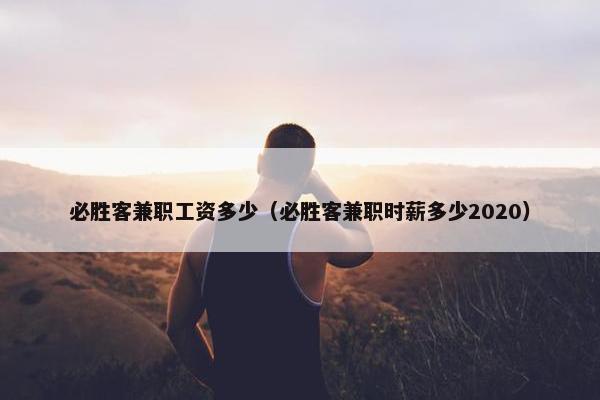 必胜客兼职工资多少（必胜客兼职时薪多少2020）