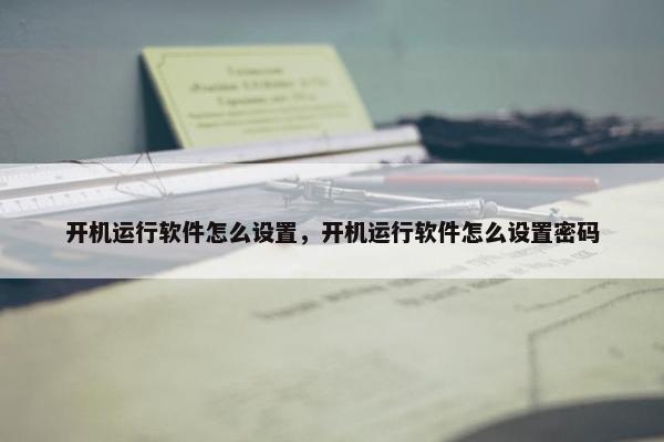 开机运行软件怎么设置，开机运行软件怎么设置密码