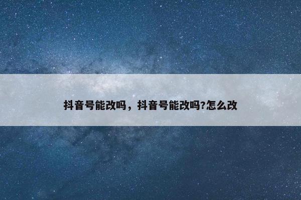 抖音号能改吗，抖音号能改吗?怎么改