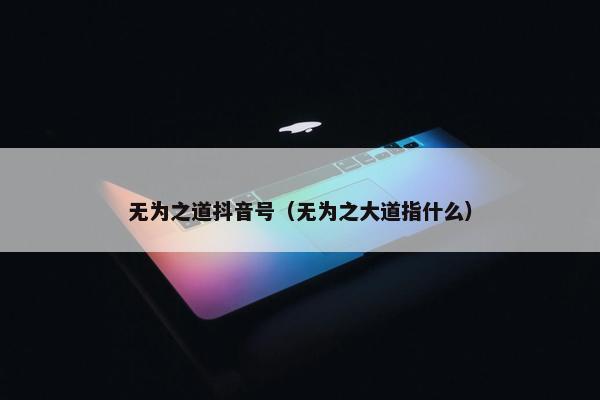 无为之道抖音号（无为之大道指什么）