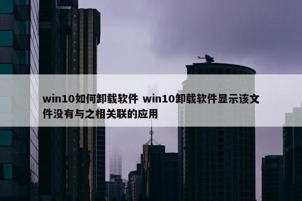 win10如何卸载软件 win10卸载软件显示该文件没有与之相关联的应用