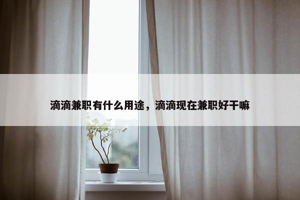 滴滴兼职有什么用途，滴滴现在兼职好干嘛