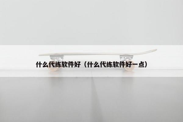 什么代练软件好（什么代练软件好一点）