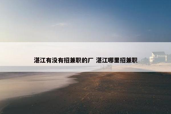 湛江有没有招兼职的厂 湛江哪里招兼职