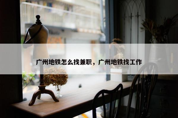 广州地铁怎么找兼职，广州地铁找工作