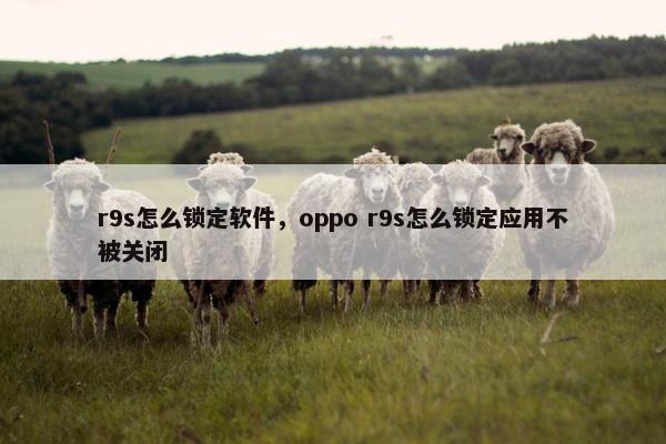 r9s怎么锁定软件，oppo r9s怎么锁定应用不被关闭