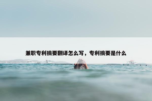 兼职专利摘要翻译怎么写，专利摘要是什么