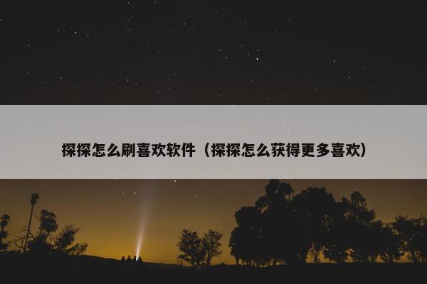 探探怎么刷喜欢软件（探探怎么获得更多喜欢）