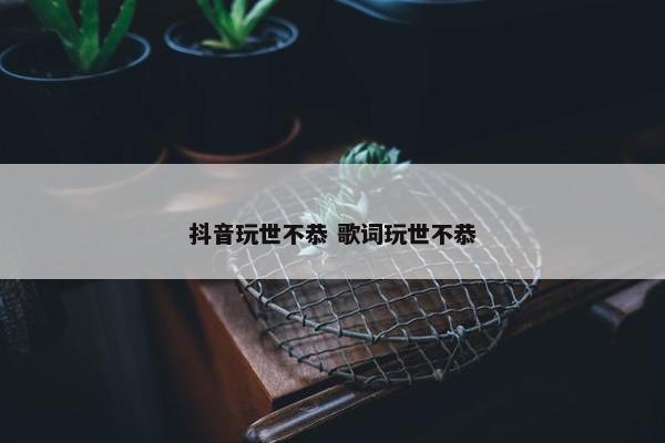 抖音玩世不恭 歌词玩世不恭