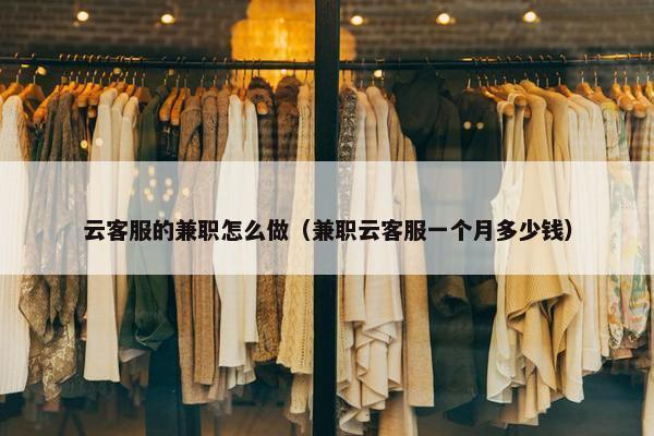 云客服的兼职怎么做（兼职云客服一个月多少钱）