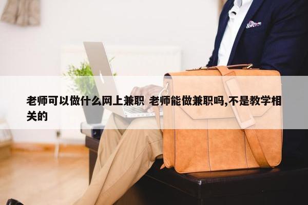 老师可以做什么网上兼职 老师能做兼职吗,不是教学相关的