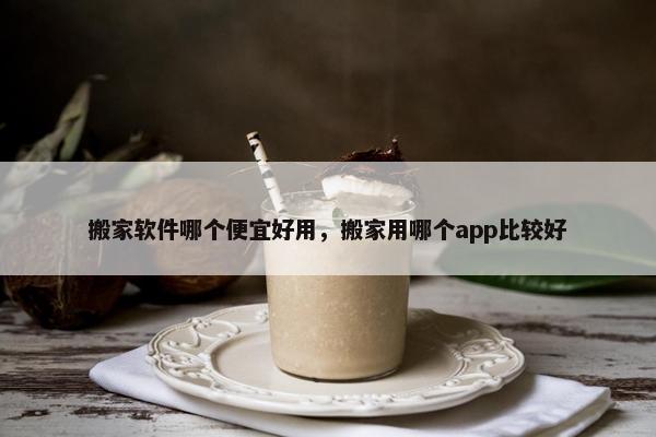 搬家软件哪个便宜好用，搬家用哪个app比较好